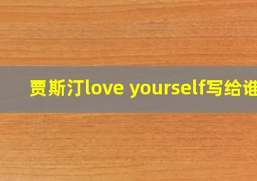 贾斯汀love yourself写给谁